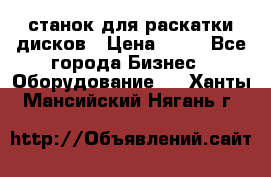 станок для раскатки дисков › Цена ­ 75 - Все города Бизнес » Оборудование   . Ханты-Мансийский,Нягань г.